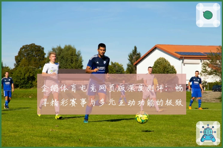 企鹅体育电竞网页版深度测评：畅享精彩赛事与多元互动功能的极致体验
