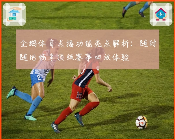 企鹅体育点播功能亮点解析：随时随地畅享顶级赛事回放体验