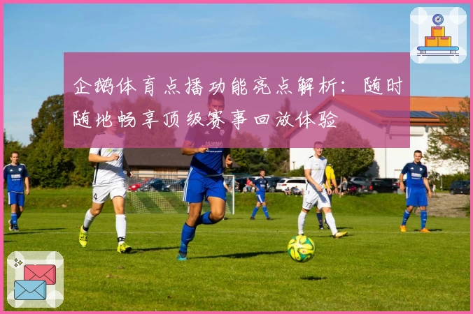 企鹅体育点播功能亮点解析：随时随地畅享顶级赛事回放体验