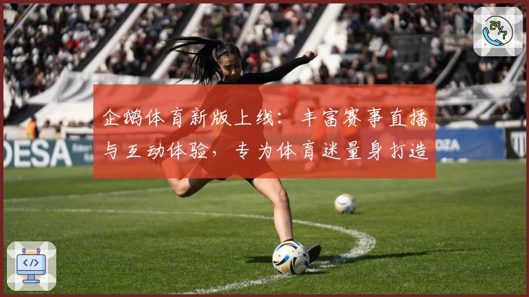 企鹅体育新版上线:丰富赛事直播与互动体验,专为体育迷量身打造
