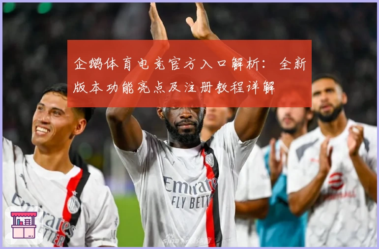 企鹅体育电竞官方入口解析：全新版本功能亮点及注册教程详解