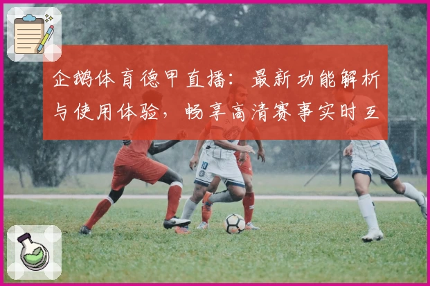 企鹅体育德甲直播:最新功能解析与使用体验,畅享高清赛事实时互动