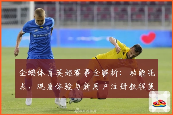企鹅体育英超赛事全解析：功能亮点、观看体验与新用户注册教程集锦