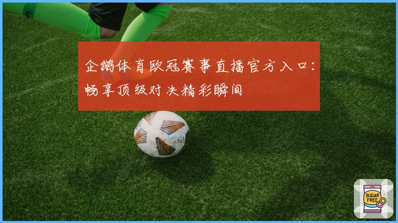 企鹅体育欧冠赛事直播官方入口：畅享顶级对决精彩瞬间
