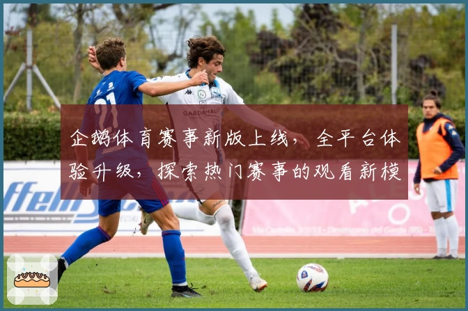 企鹅体育赛事新版上线，全平台体验升级，探索热门赛事的观看新模式
