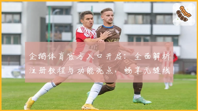 企鹅体育官方入口开启：全面解析注册教程与功能亮点，畅享无缝线上观赛新体验