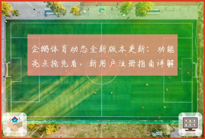 企鹅体育动态全新版本更新:功能亮点抢先看,新用户注册指南详解