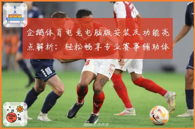 企鹅体育电竞电脑版安装及功能亮点解析：轻松畅享专业赛事辅助体验
