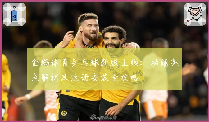 企鹅体育乒乓球新版上线：功能亮点解析及注册安装全攻略