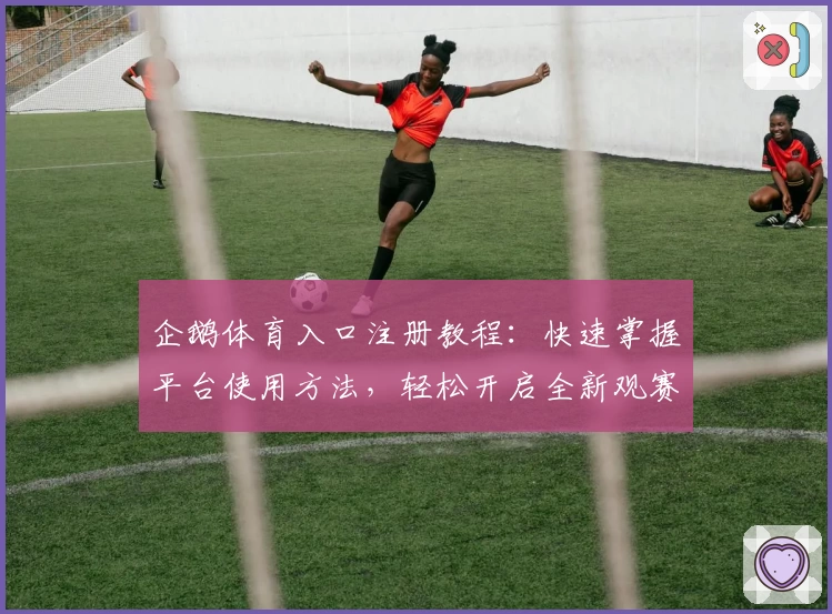 企鹅体育入口注册教程：快速掌握平台使用方法，轻松开启全新观赛体验