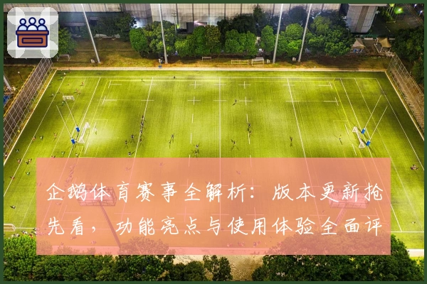 企鹅体育赛事全解析:版本更新抢先看,功能亮点与使用体验全面评测