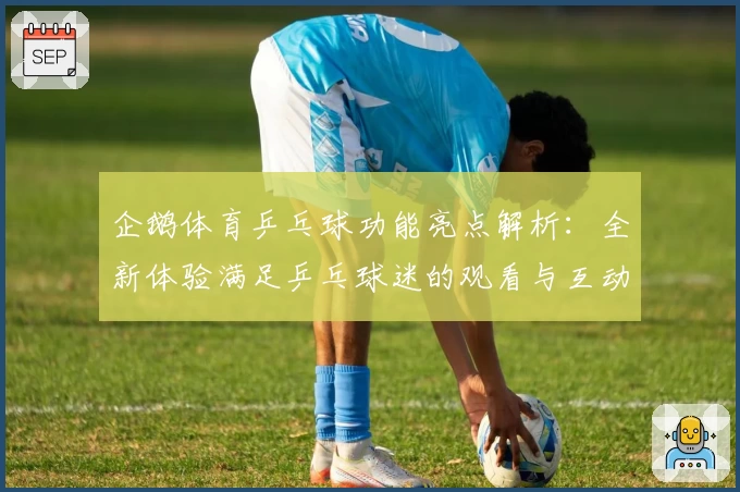 企鹅体育乒乓球功能亮点解析:全新体验满足乒乓球迷的观看与互动需求