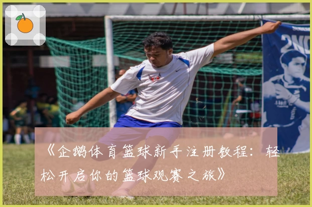 《企鹅体育篮球新手注册教程：轻松开启你的篮球观赛之旅》