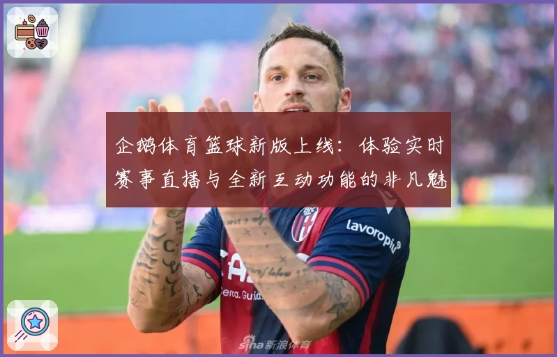 企鹅体育篮球新版上线：体验实时赛事直播与全新互动功能的非凡魅力