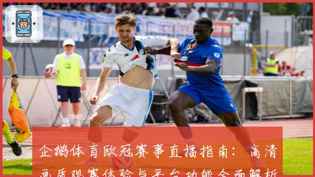 企鹅体育欧冠赛事直播指南：高清画质观赛体验与平台功能全面解析