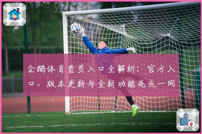 企鹅体育首页入口全解析：官方入口、版本更新与全新功能亮点一网打尽