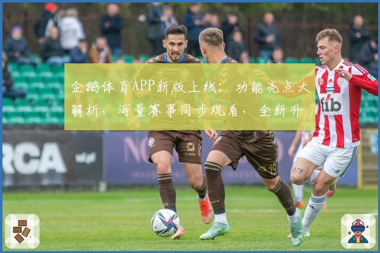 企鹅体育APP新版上线:功能亮点大解析,海量赛事同步观看,全新升级带来极致体验
