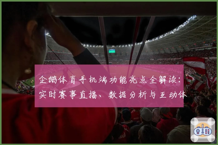 企鹅体育手机端功能亮点全解读：实时赛事直播、数据分析与互动体验一应俱全