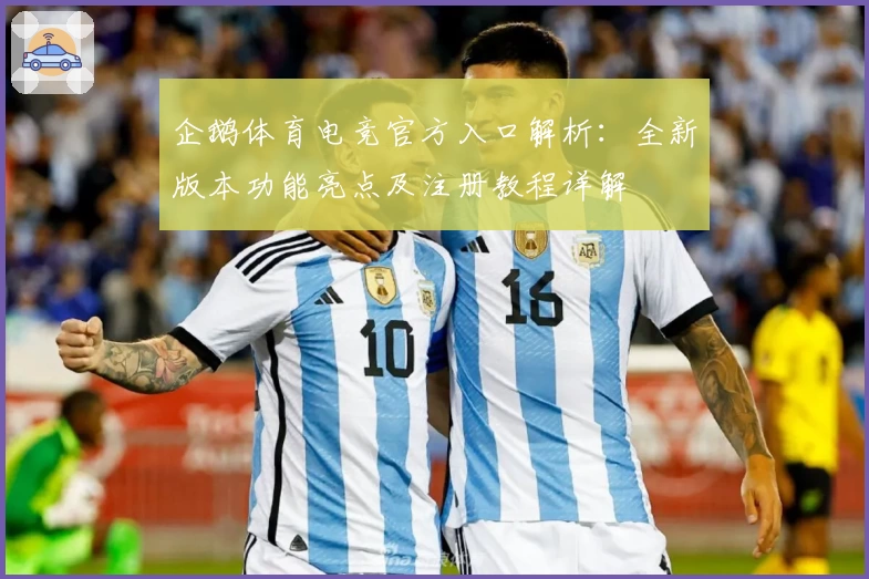 企鹅体育电竞官方入口解析:全新版本功能亮点及注册教程详解