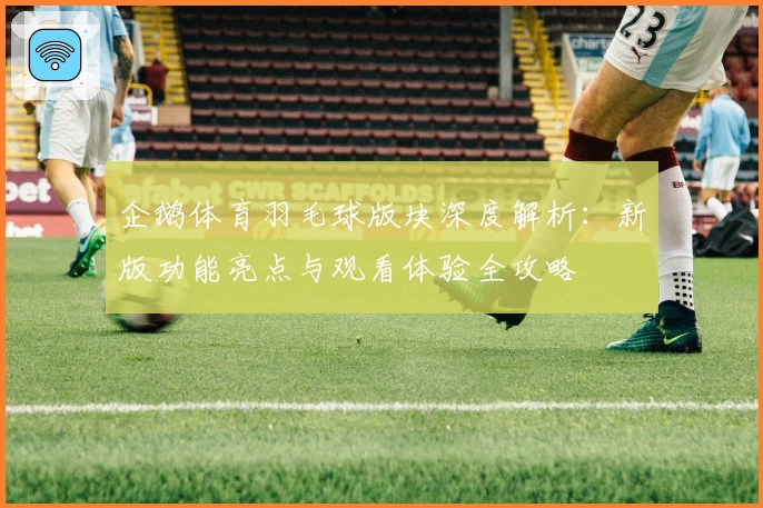 企鹅体育羽毛球版块深度解析：新版功能亮点与观看体验全攻略