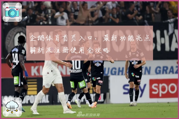 企鹅体育首页入口,最新功能亮点解析及注册使用全攻略