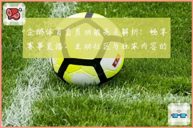 企鹅体育首页功能亮点解析：畅享赛事直播、互动社区与独家内容的全新体验