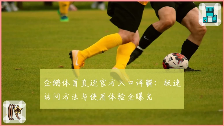 企鹅体育直连官方入口详解:极速访问方法与使用体验全曝光