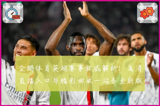 企鹅体育英超赛事权威解析：高清直播入口与精彩回放一站齐全新版指南