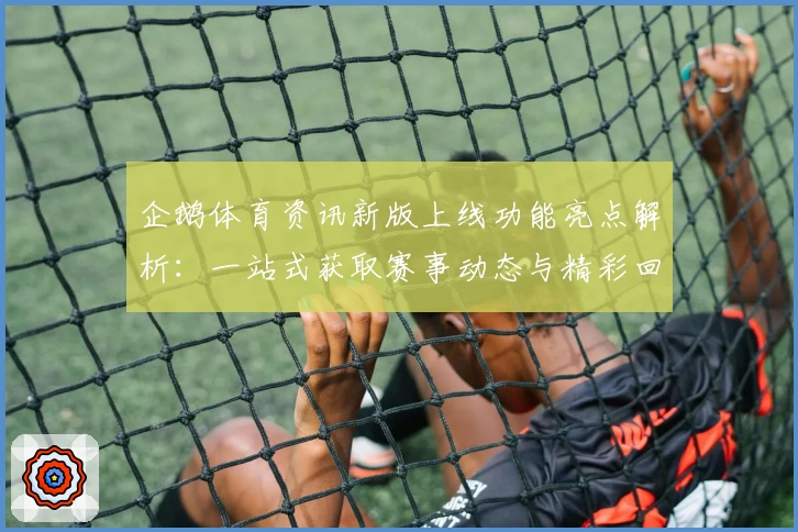 企鹅体育资讯新版上线功能亮点解析：一站式获取赛事动态与精彩回放