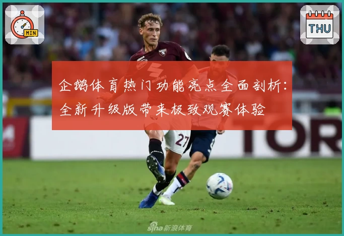 企鹅体育热门功能亮点全面剖析：全新升级版带来极致观赛体验