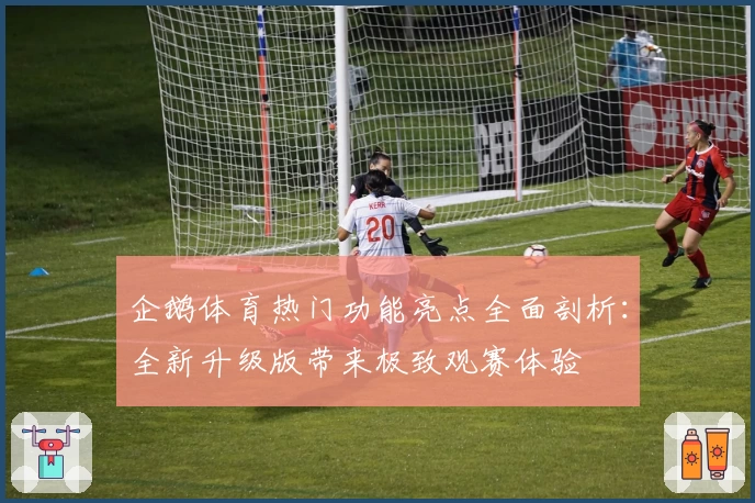 企鹅体育热门功能亮点全面剖析：全新升级版带来极致观赛体验
