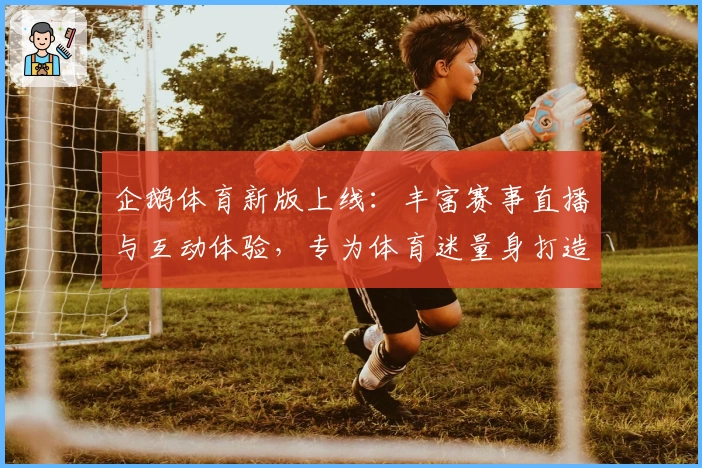 企鹅体育新版上线:丰富赛事直播与互动体验,专为体育迷量身打造