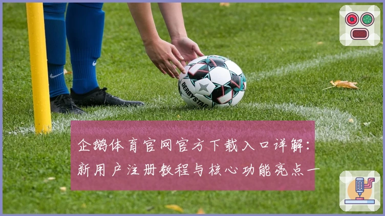 企鹅体育官网官方下载入口详解：新用户注册教程与核心功能亮点一览