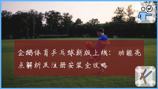 企鹅体育乒乓球新版上线：功能亮点解析及注册安装全攻略