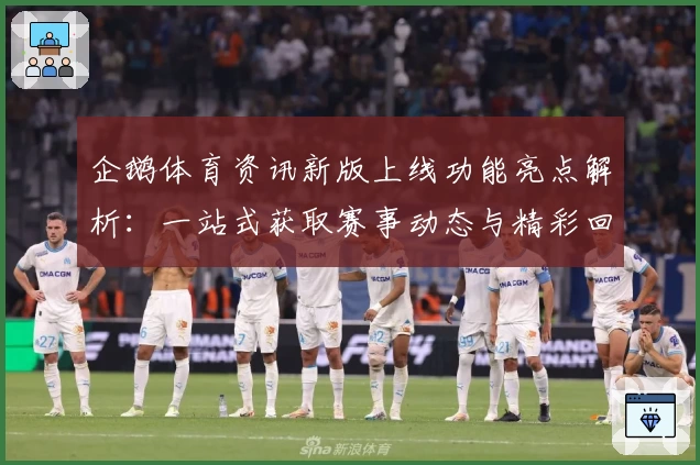 企鹅体育资讯新版上线功能亮点解析：一站式获取赛事动态与精彩回放