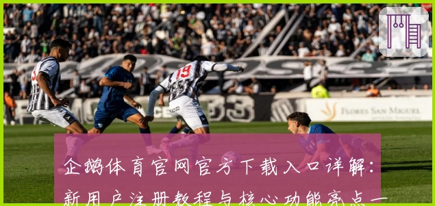 企鹅体育官网官方下载入口详解：新用户注册教程与核心功能亮点一览