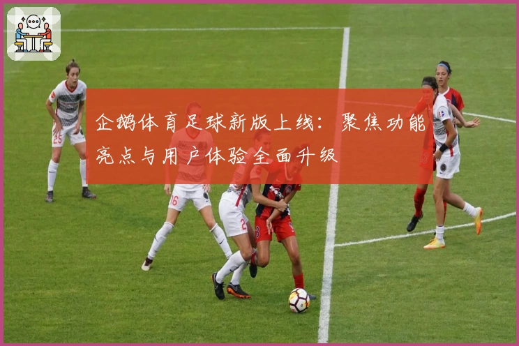 企鹅体育足球新版上线:聚焦功能亮点与用户体验全面升级