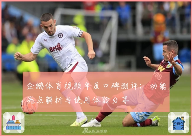 企鹅体育视频年度口碑测评：功能亮点解析与使用体验分享