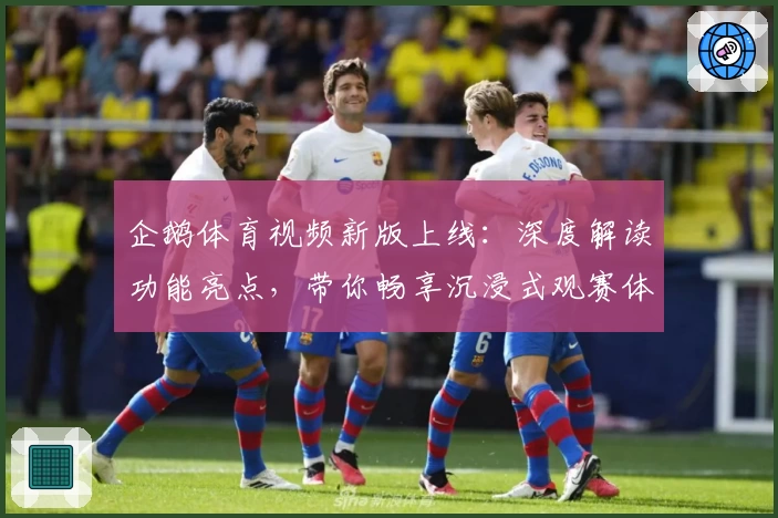 企鹅体育视频新版上线：深度解读功能亮点，带你畅享沉浸式观赛体验