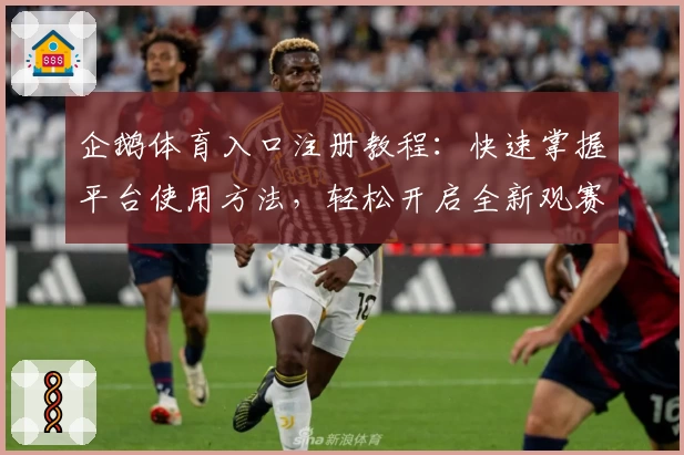 企鹅体育入口注册教程：快速掌握平台使用方法，轻松开启全新观赛体验