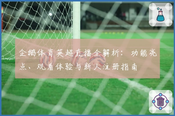 企鹅体育英超直播全解析：功能亮点、观看体验与新人注册指南